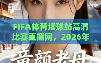 FIFA体育堵球站高清比赛直播网，2026年观赛首选！【FIFA体育堵球站】高清直播体验全解析