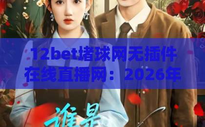 12bet堵球网无插件在线直播网：2026年最火爆的免费高清观赛平台【12bet堵球网】带你畅享全球赛事！