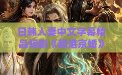 日韩人妻中文字幕精品短剧《甜港京婚》（66集）爆火揭秘：甜蜜港风与京城婚恋的完美碰撞【2026必看】