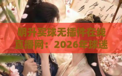 明升买球无插件在线直播网：2026年球迷必备的观赛神器（明升买球）