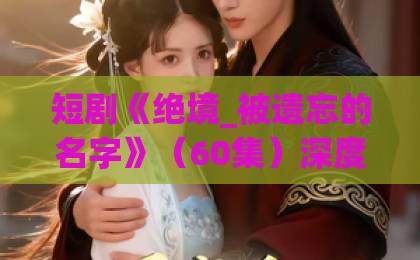 短剧《绝境_被遗忘的名字》(60集)深度解析:为何它成为2026年口碑黑马? 短剧《绝境_被遗忘的名字》(60集)深度解析:为何它成为2026年口碑黑马?