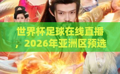 世界杯足球在线直播,2026年亚洲区预选赛高清观赛指南【直播世界杯亚洲区无插件在线直播网】无广告畅享 世界杯足球在线直播,2026年亚洲区预选赛高清观赛指南【直播世界杯亚洲区无插件在线直播网】无广告畅享