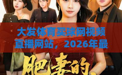 大发体育买球网视频直播网站,2026年最全体育赛事观看指南【大发体育】带你体验高清直播 大发体育买球网视频直播网站,2026年最全体育赛事观看指南【大发体育】带你体验高清直播