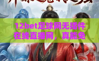 12bet足球网无插件在线直播网,真能免插件看球吗?【12bet足球网】2026实测报告 12bet足球网无插件在线直播网,真能免插件看球吗?【12bet足球网】2026实测报告