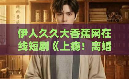 伊人久久大香蕉网在线短剧《上瘾!离婚后怀崽,前夫要她同居》(79集):离婚后怀孕,前夫求复合,这波操作太上头!【短剧推荐】