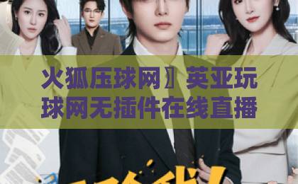 火狐压球网〗英亚玩球网无插件在线直播网(2026最新实测体验)—— 告别卡顿,畅享高清赛事 火狐压球网〗英亚玩球网无插件在线直播网(2026最新实测体验)—— 告别卡顿,畅享高清赛事