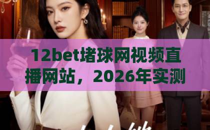12bet堵球网视频直播网站,2026年实测体验报告【12bet堵球网】球赛直播到底值不值得看? 12bet堵球网视频直播网站,2026年实测体验报告【12bet堵球网】球赛直播到底值不值得看?