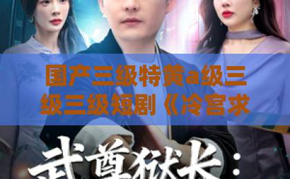 国产三级特黄a级三级三级短剧《冷宫求生录》（50集）揭秘：2026年宫斗剧新标杆，看完直呼过瘾！