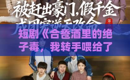 短剧《合卺酒里的绝子毒,我转手喂给了她》(40集)火了?原来背后藏着这些套路【合卺酒里的绝子毒】深度解读 短剧《合卺酒里的绝子毒,我转手喂给了她》(40集)火了?原来背后藏着这些套路【合卺酒里的绝子毒】深度解读