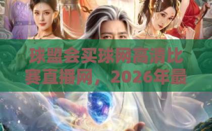 球盟会买球网高清比赛直播网,2026年最值得信赖的观赛平台【球盟会买球网】全面评测 球盟会买球网高清比赛直播网,2026年最值得信赖的观赛平台【球盟会买球网】全面评测