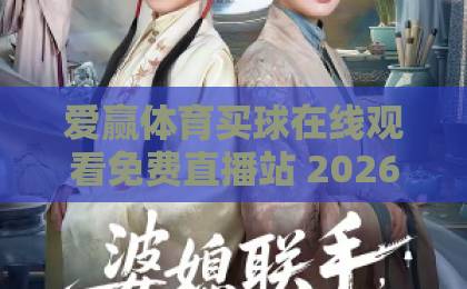 爱赢体育买球在线观看免费直播站 2026年实测体验(爱赢体育买球在线观看免费直播站) 爱赢体育买球在线观看免费直播站 2026年实测体验(爱赢体育买球在线观看免费直播站)