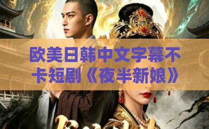 欧美日韩中文字幕不卡短剧《夜半新娘》(57集)为何让人欲罢不能?【夜半新娘】57集全解析!