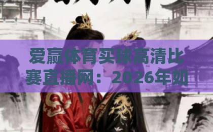 爱赢体育买球高清比赛直播网:2026年如何选对高清直播平台?【爱赢体育】 爱赢体育买球高清比赛直播网:2026年如何选对高清直播平台?【爱赢体育】
