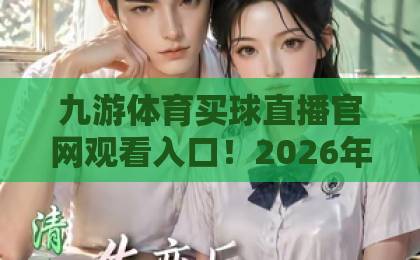 九游体育买球直播官网观看入口!2026年最新入口详解与使用指南【九游体育】安全靠谱 九游体育买球直播官网观看入口!2026年最新入口详解与使用指南【九游体育】安全靠谱