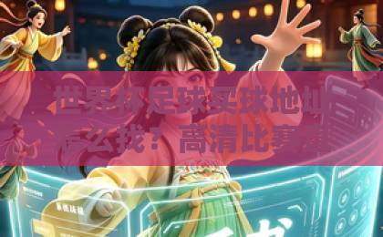 世界杯足球买球地址怎么找?高清比赛直播网2026观赛指南【世界杯】实用推荐 世界杯足球买球地址怎么找?高清比赛直播网2026观赛指南【世界杯】实用推荐