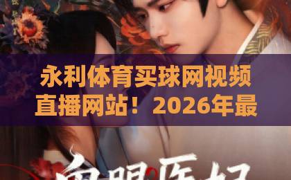 永利体育买球网视频直播网站!2026年最全体育赛事观赛指南【永利体育】 永利体育买球网视频直播网站!2026年最全体育赛事观赛指南【永利体育】