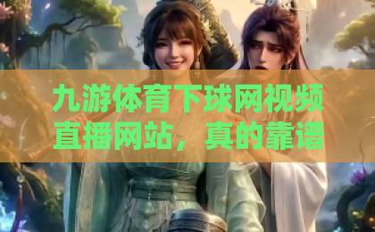 九游体育下球网视频直播网站,真的靠谱吗?亲测体验与避坑指南【九游体育】深度解析 九游体育下球网视频直播网站,真的靠谱吗?亲测体验与避坑指南【九游体育】深度解析