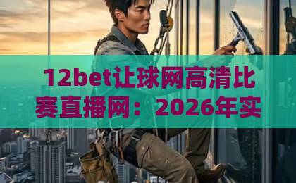 12bet让球网高清比赛直播网:2026年实测最稳看球平台(深度评测) 12bet让球网高清比赛直播网:2026年实测最稳看球平台(深度评测)