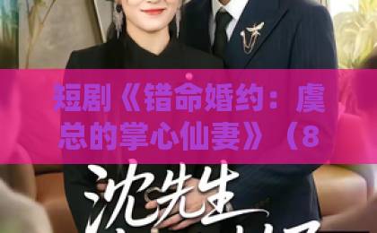 短剧《错命婚约：虞总的掌心仙妻》（89集）：这部仙侠虐恋为何让人欲罢不能？【短剧推荐】2026年追剧指南