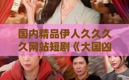 国内精品伊人久久久久网站短剧《大国凶蟒》(105集)火了!【短剧《大国凶蟒》】深度解析为何让你欲罢不能?