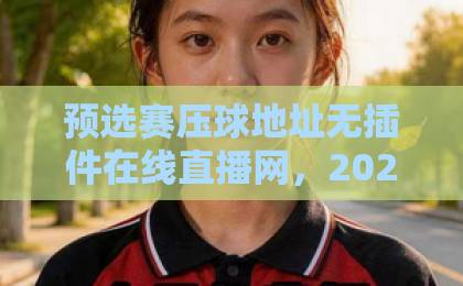 预选赛压球地址无插件在线直播网，2026年观赛新选择！