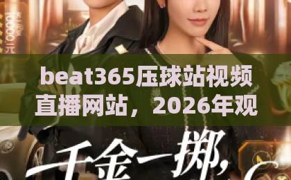 beat365压球站视频直播网站,2026年观赛体验全面升级!【beat365压球站】实测分享 beat365压球站视频直播网站,2026年观赛体验全面升级!【beat365压球站】实测分享