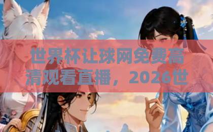 世界杯让球网免费高清观看直播，2026世界杯观赛必备指南！【世界杯让球网】在线观看攻略