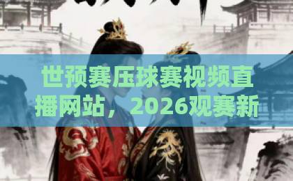 世预赛压球赛视频直播网站，2026观赛新选择【世预赛】免费高清平台推荐