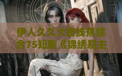 伊人久久大香线蕉综合75短剧《锦绣易主》(61集)全集解析:豪门恩怨与逆袭爽点全攻略