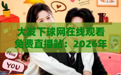 大发下球网在线观看免费直播站:2026年最全体育赛事直播指南【大发下球网】高清无卡顿 大发下球网在线观看免费直播站:2026年最全体育赛事直播指南【大发下球网】高清无卡顿