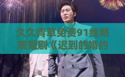 久久青草免费91线频观短剧《迟到的婚约》（46集）重磅来袭！错过十年，还能再续前缘吗？【短剧推荐】
