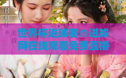 世界杯进球赛∩进球网在线观看免费直播站：2026年球迷必备观赛攻略【进球网】实战指南