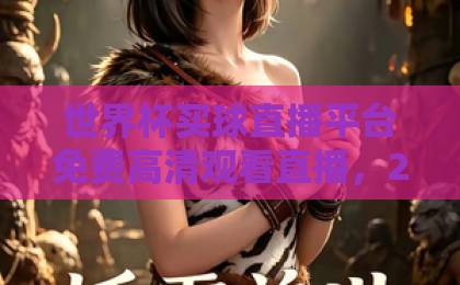 世界杯买球直播平台免费高清观看直播，2026观赛新选择【收藏】