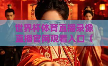 世界杯体育直播录像直播官网观看入口(2026最新指南):手把手教你找到高清稳定入口 世界杯体育直播录像直播官网观看入口(2026最新指南):手把手教你找到高清稳定入口