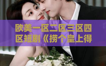 欧美一区二区三区四区短剧《捞个皇上得个太子》（59集）！穿越甜宠爆笑来袭【2026年必追神剧】