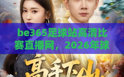 be365足球站高清比赛直播网,2026年球迷必备观赛指南【be365足球站】全程高清不卡顿 be365足球站高清比赛直播网,2026年球迷必备观赛指南【be365足球站】全程高清不卡顿