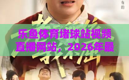 乐鱼体育堵球站视频直播网站，2026年最新体验分享【乐鱼体育】实测推荐