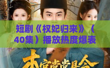 短剧《权妃归来》（40集）播放热度爆表？深度解析剧情与演员阵容（2026）