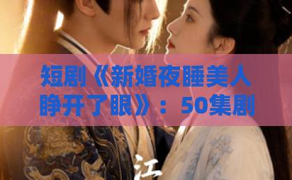 短剧《新婚夜睡美人睁开了眼》:50集剧情全解析!【短剧推荐】必看理由 短剧《新婚夜睡美人睁开了眼》:50集剧情全解析!【短剧推荐】必看理由