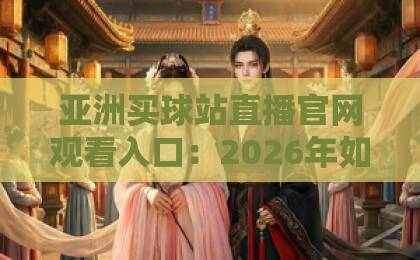 亚洲买球站直播官网观看入口：2026年如何找到安全可靠的体育直播平台？