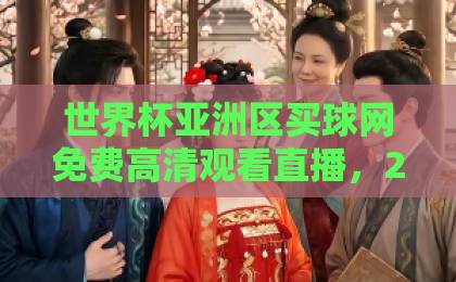 世界杯亚洲区买球网免费高清观看直播，2026年最新观赛指南【世界杯亚洲区】推荐