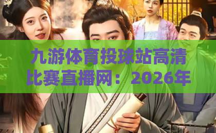 九游体育投球站高清比赛直播网：2026年观赛新体验【九游体育投球站】让你身临其境