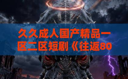 久久成人国产精品一区二区短剧《往返80致富我醉卧美人膝》（100集）剧情解析：为何它成2026年爆款？