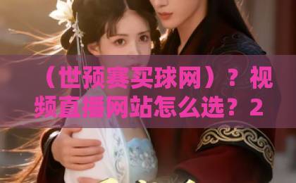 (世预赛买球网)?视频直播网站怎么选?2026最新实测推荐 (世预赛买球网)?视频直播网站怎么选?2026最新实测推荐