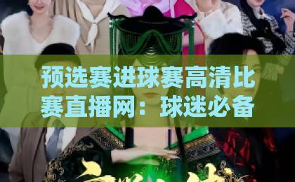 预选赛进球赛高清比赛直播网：球迷必备的看球神器【预选赛进球赛高清比赛直播网】助你实时追踪精彩瞬间