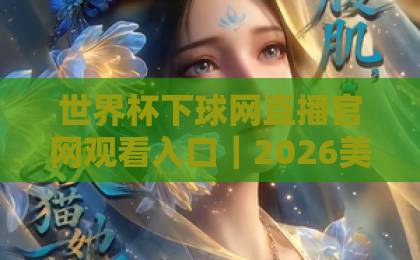 世界杯下球网直播官网观看入口|2026美加墨世界杯观赛指南【官方推荐】 世界杯下球网直播官网观看入口|2026美加墨世界杯观赛指南【官方推荐】