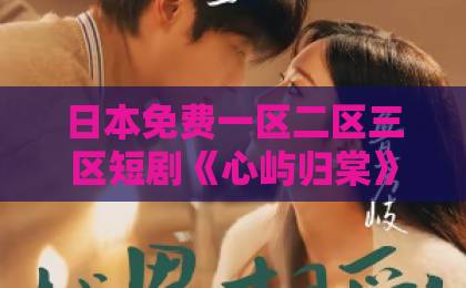 日本免费一区二区三区短剧《心屿归棠》(76集):爆款情感剧凭什么让观众上头?【深度解析】