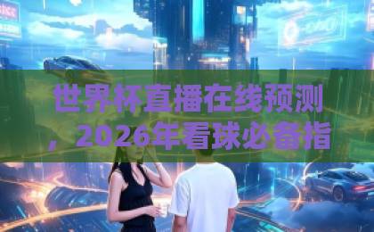 世界杯直播在线预测，2026年看球必备指南【世界杯直播在线预测】这些视频直播网站别错过