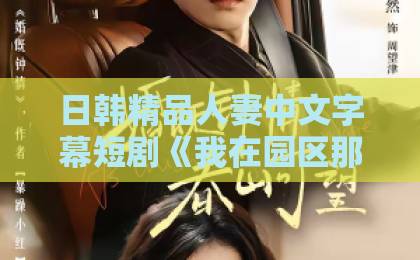 日韩精品人妻中文字幕短剧《我在园区那些年》(61集)揭秘职场生存法则,【2026最新剧评】