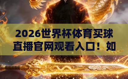 2026世界杯体育买球直播官网观看入口！如何找到正规平台？【2026世界杯】观看攻略